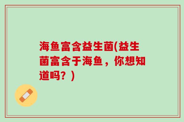 海鱼富含益生菌(益生菌富含于海鱼，你想知道吗？)