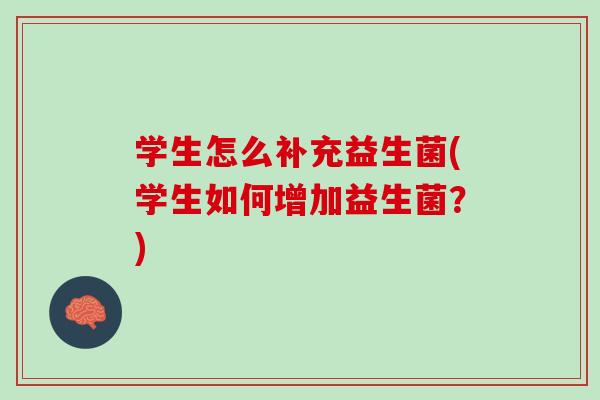 学生怎么补充益生菌(学生如何增加益生菌?) 学生怎么补充益生菌(学生如何增加益生菌?)