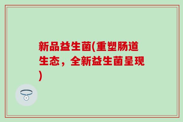 新品益生菌(重塑肠道生态，全新益生菌呈现)