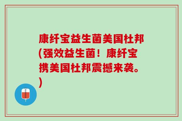 康纤宝益生菌美国杜邦(强效益生菌！康纤宝携美国杜邦震撼来袭。)
