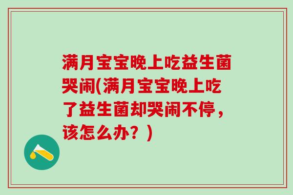 满月宝宝晚上吃益生菌哭闹(满月宝宝晚上吃了益生菌却哭闹不停，该怎么办？)