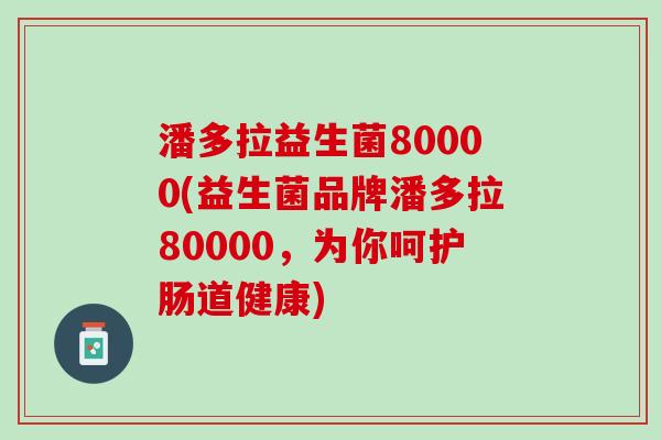 潘多拉益生菌80000(益生菌品牌潘多拉80000，为你呵护肠道健康)