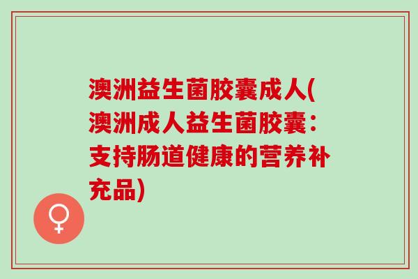 澳洲益生菌胶囊成人(澳洲成人益生菌胶囊：支持肠道健康的营养补充品)