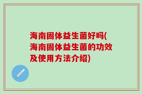 海南固体益生菌好吗(海南固体益生菌的功效及使用方法介绍)