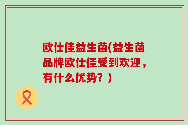 欧仕佳益生菌(益生菌品牌欧仕佳受到欢迎，有什么优势？)