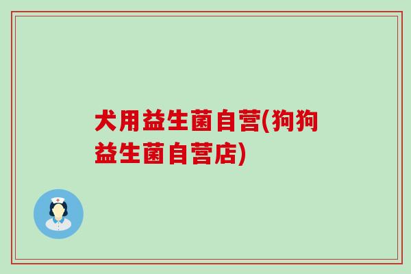 犬用益生菌自营(狗狗益生菌自营店)