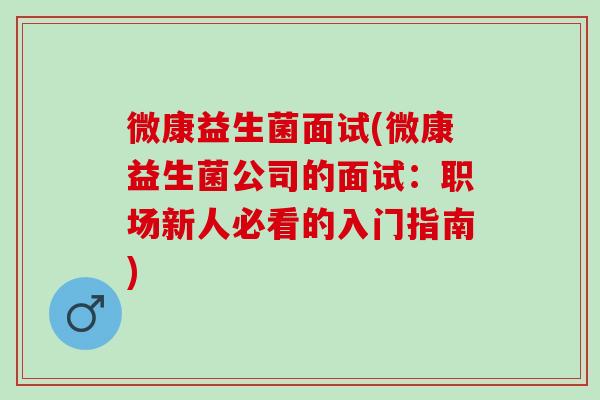 微康益生菌面试(微康益生菌公司的面试：职场新人必看的入门指南)