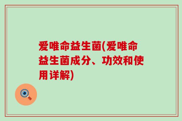 爱唯命益生菌(爱唯命益生菌成分、功效和使用详解)