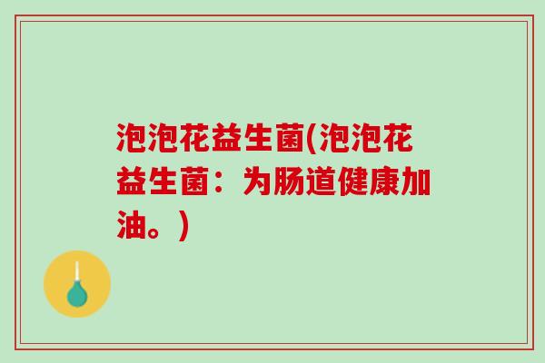 泡泡花益生菌(泡泡花益生菌：为肠道健康加油。)