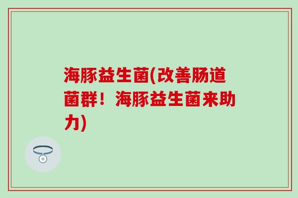海豚益生菌(改善肠道菌群！海豚益生菌来助力)