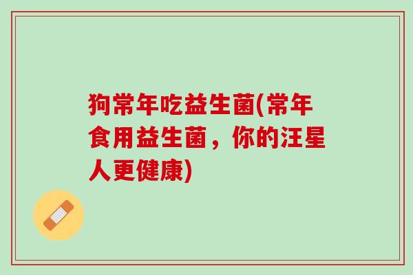 狗常年吃益生菌(常年食用益生菌，你的汪星人更健康)