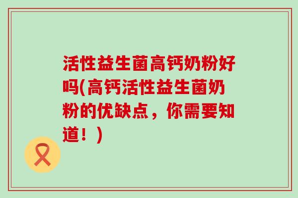 活性益生菌高钙奶粉好吗(高钙活性益生菌奶粉的优缺点，你需要知道！)