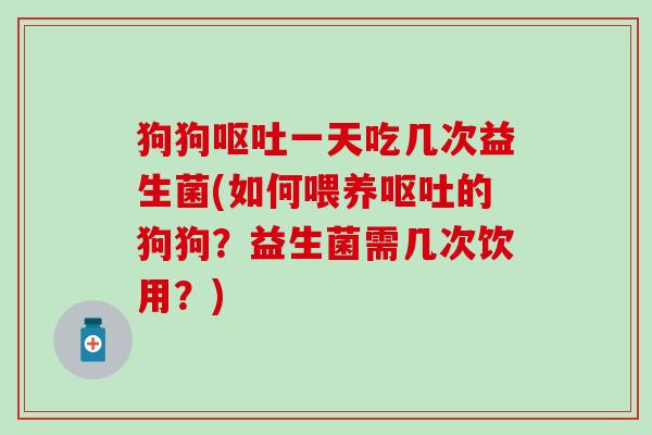 狗狗呕吐一天吃几次益生菌(如何喂养呕吐的狗狗？益生菌需几次饮用？)