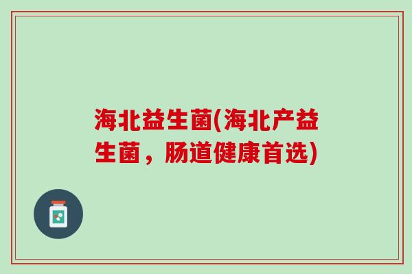 海北益生菌(海北产益生菌，肠道健康首选)