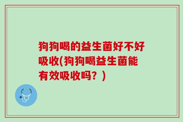狗狗喝的益生菌好不好吸收(狗狗喝益生菌能有效吸收吗？)