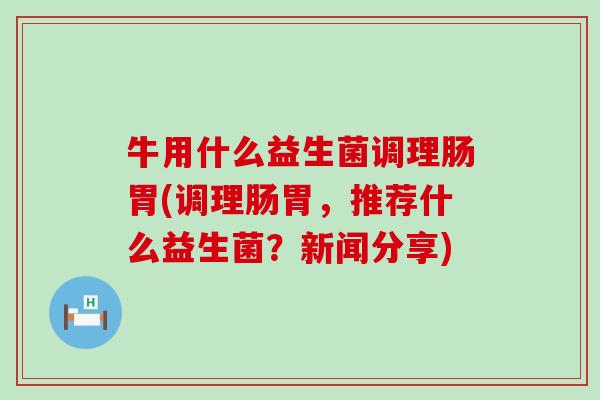 牛用什么益生菌调理肠胃(调理肠胃，推荐什么益生菌？新闻分享)