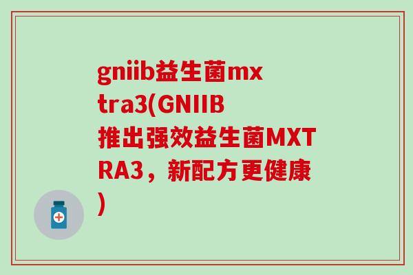 gniib益生菌mxtra3(GNIIB推出强效益生菌MXTRA3，新配方更健康)