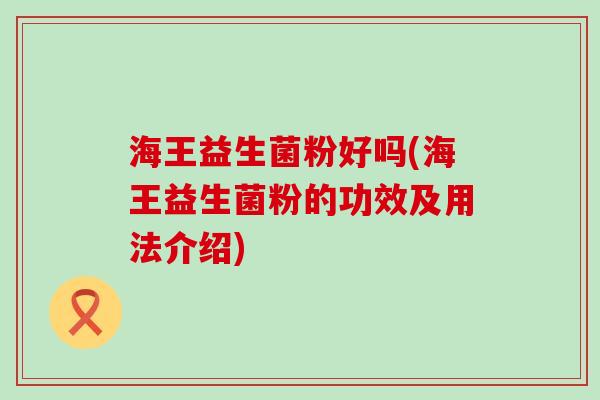 海王益生菌粉好吗(海王益生菌粉的功效及用法介绍)
