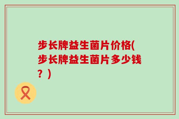 步长牌益生菌片价格(步长牌益生菌片多少钱？)