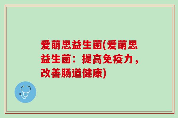 爱萌思益生菌(爱萌思益生菌：提高免疫力，改善肠道健康)