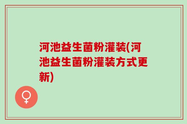河池益生菌粉灌装(河池益生菌粉灌装方式更新)
