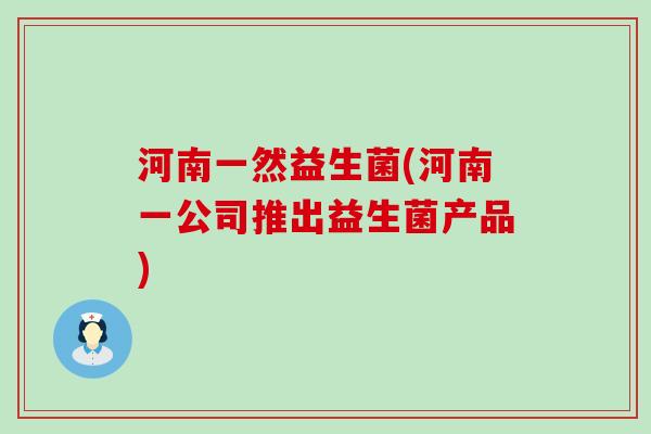 河南一然益生菌(河南一公司推出益生菌产品)