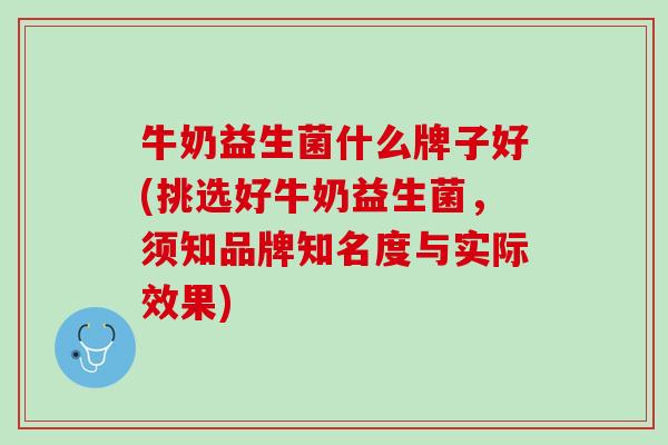 牛奶益生菌什么牌子好(挑选好牛奶益生菌，须知品牌知名度与实际效果)