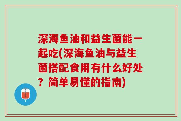 深海鱼油和益生菌能一起吃(深海鱼油与益生菌搭配食用有什么好处？简单易懂的指南)