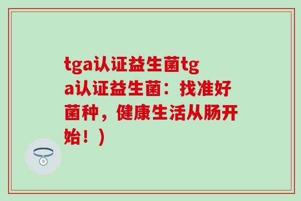 tga认证益生菌tga认证益生菌：找准好菌种，健康生活从肠开始！)