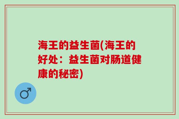 海王的益生菌(海王的好处:益生菌对肠道健康的秘密) 海王的益生菌(海王的好处:益生菌对肠道健康的秘密)