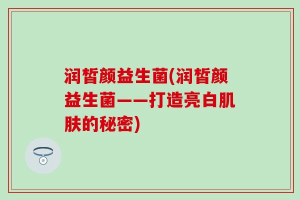 润皙颜益生菌(润皙颜益生菌——打造亮白肌肤的秘密)