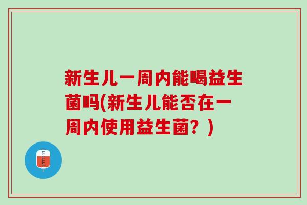 新生儿一周内能喝益生菌吗(新生儿能否在一周内使用益生菌？)