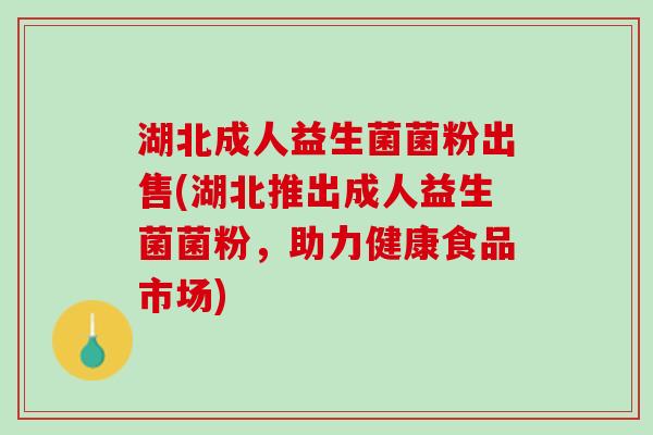 湖北成人益生菌菌粉出售(湖北推出成人益生菌菌粉,助力健康食品市场) 湖北成人益生菌菌粉出售(湖北推出成人益生菌菌粉,助力健康食品市场)
