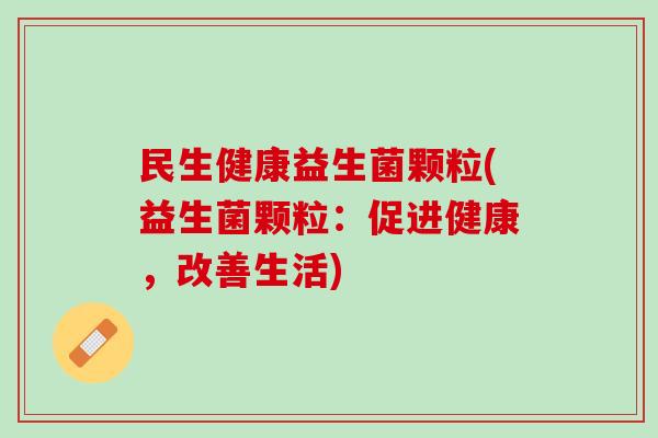 民生健康益生菌颗粒(益生菌颗粒：促进健康，改善生活)