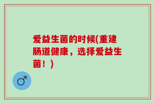 爱益生菌的时候(重建肠道健康，选择爱益生菌！)