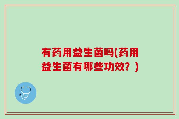 有药用益生菌吗(药用益生菌有哪些功效？)