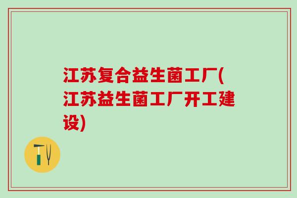 江苏复合益生菌工厂(江苏益生菌工厂开工建设)