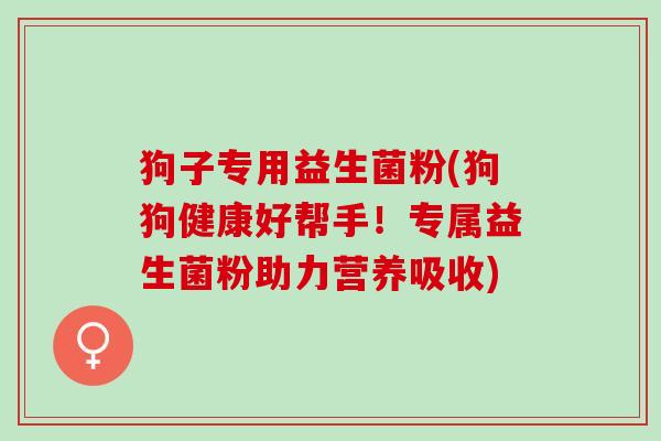 狗子专用益生菌粉(狗狗健康好帮手！专属益生菌粉助力营养吸收)