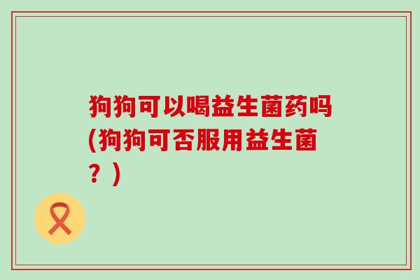 狗狗可以喝益生菌药吗(狗狗可否服用益生菌？)