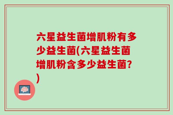 六星益生菌增肌粉有多少益生菌(六星益生菌增肌粉含多少益生菌？)