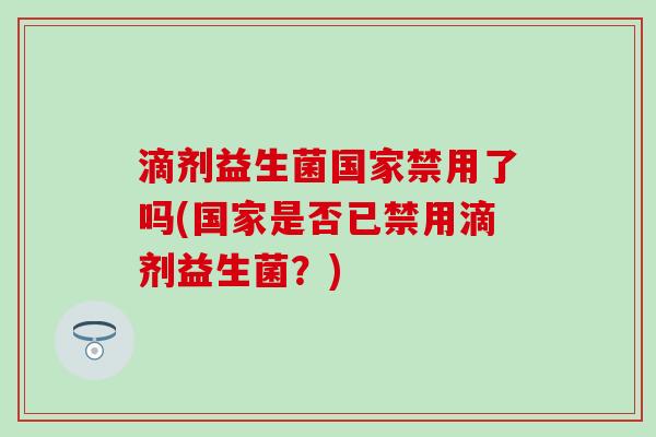 滴剂益生菌国家禁用了吗(国家是否已禁用滴剂益生菌？)