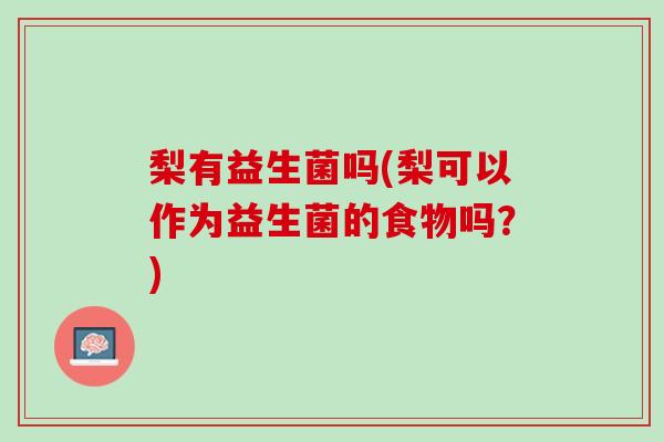 梨有益生菌吗(梨可以作为益生菌的食物吗？)