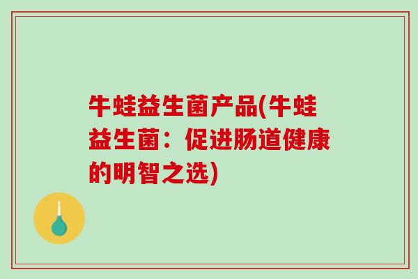 牛蛙益生菌产品(牛蛙益生菌：促进肠道健康的明智之选)