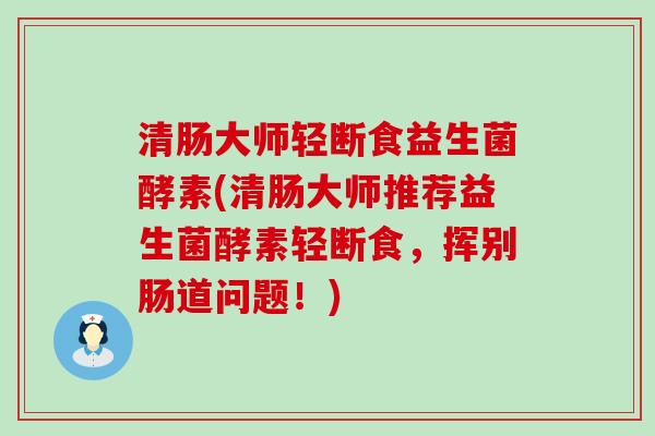 清肠大师轻断食益生菌酵素(清肠大师推荐益生菌酵素轻断食，挥别肠道问题！)