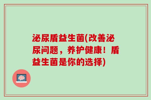 泌尿盾益生菌(改善泌尿问题，养护健康！盾益生菌是你的选择)