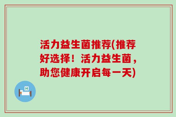 活力益生菌推荐(推荐好选择！活力益生菌，助您健康开启每一天)