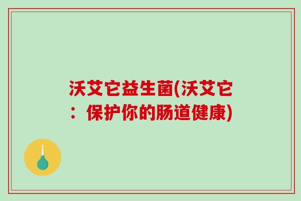 沃艾它益生菌(沃艾它：保护你的肠道健康)