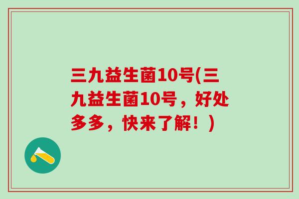 三九益生菌10号(三九益生菌10号，好处多多，快来了解！)