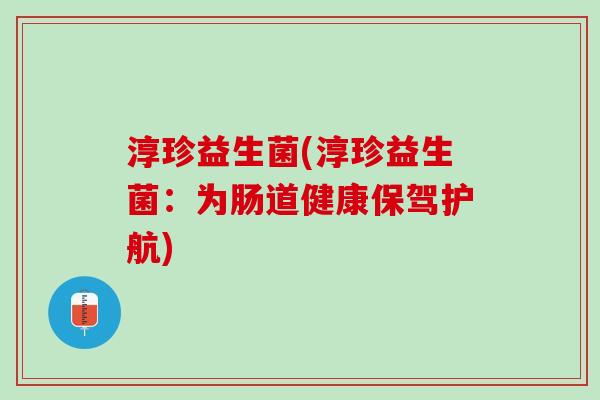 淳珍益生菌(淳珍益生菌：为肠道健康保驾护航)