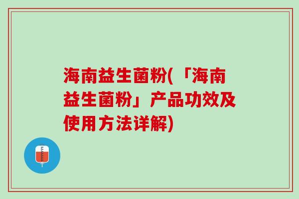 海南益生菌粉(「海南益生菌粉」产品功效及使用方法详解)